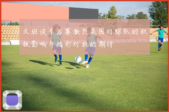 文班谈季后赛激烈氛围对球队的积极影响与精彩对抗的期待
