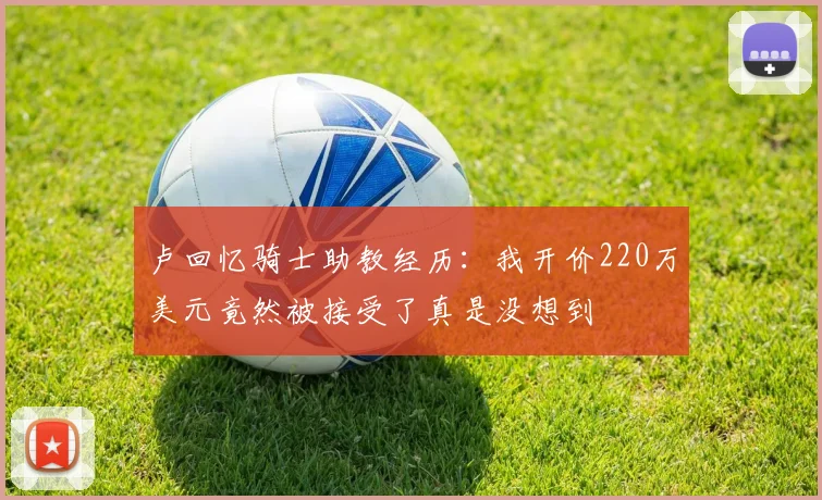 卢回忆骑士助教经历：我开价220万美元竟然被接受了真是没想到