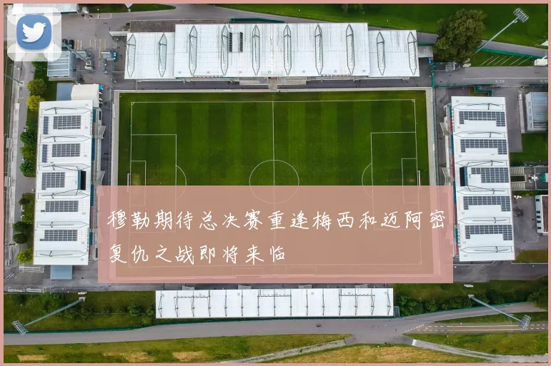 穆勒期待总决赛重逢梅西和迈阿密复仇之战即将来临