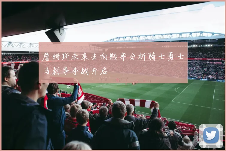 詹姆斯未来去向赔率分析骑士勇士马刺争夺战开启