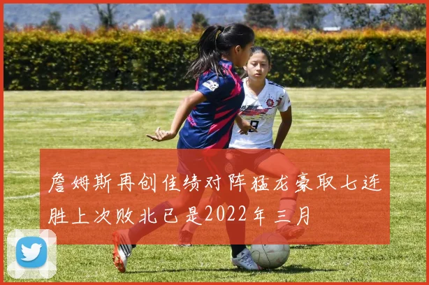 詹姆斯再创佳绩对阵猛龙豪取七连胜上次败北已是2022年三月
