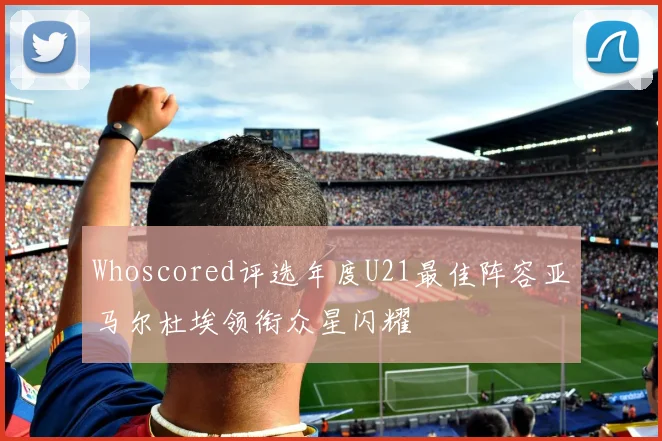 Whoscored评选年度U21最佳阵容亚马尔杜埃领衔众星闪耀