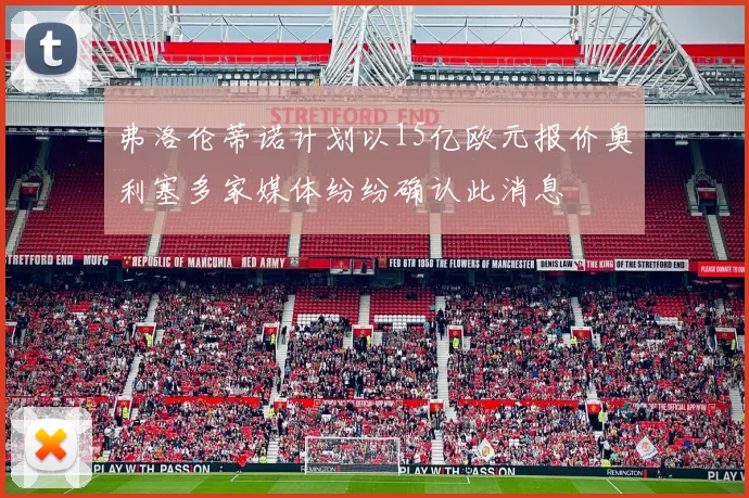 弗洛伦蒂诺计划以15亿欧元报价奥利塞多家媒体纷纷确认此消息