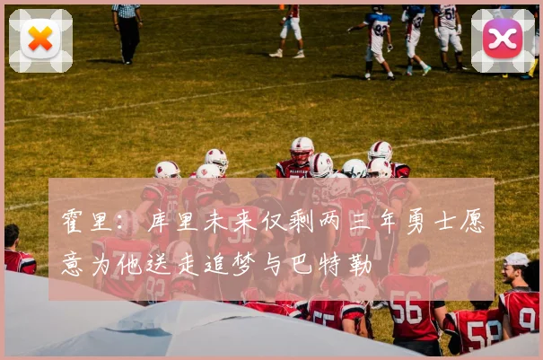 霍里：库里未来仅剩两三年勇士愿意为他送走追梦与巴特勒
