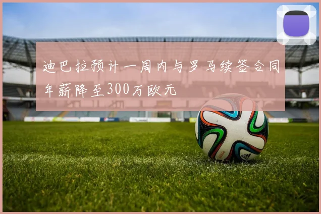 迪巴拉预计一周内与罗马续签合同年薪降至300万欧元