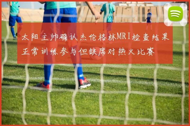 太阳主帅确认杰伦格林MRI检查结果正常训练参与但缺席对热火比赛