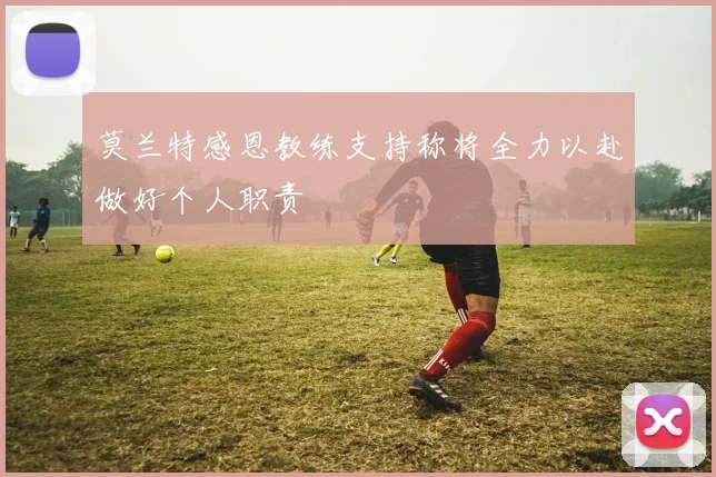 莫兰特感恩教练支持称将全力以赴做好个人职责