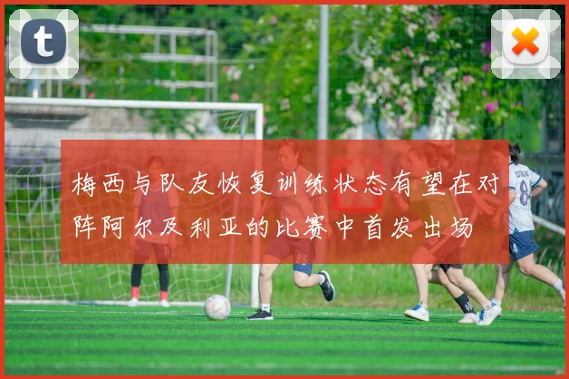 梅西与队友恢复训练状态有望在对阵阿尔及利亚的比赛中首发出场