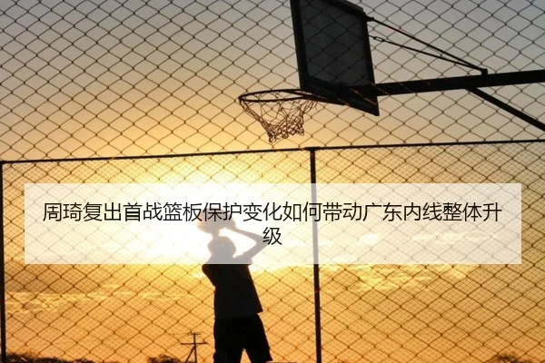 周琦复出首战篮板保护变化如何带动广东内线整体升级 | MKSPORTS